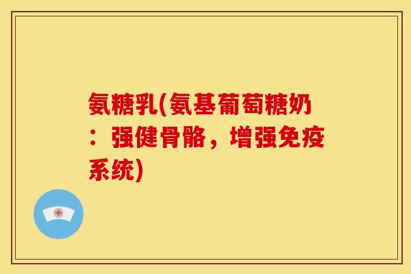 氨糖乳(氨基葡萄糖奶：强健骨骼，增强免疫系统)