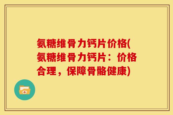 氨糖维骨力钙片价格(氨糖维骨力钙片：价格合理，保障骨骼健康)