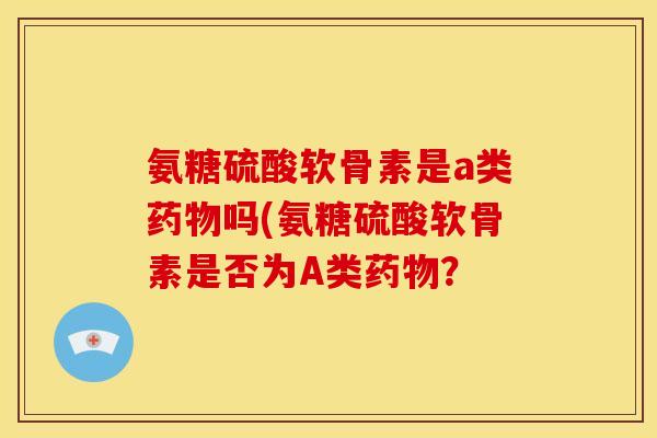 氨糖硫酸软骨素是a类药物吗(氨糖硫酸软骨素是否为A类药物？