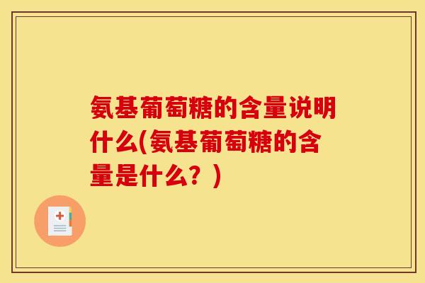 氨基葡萄糖的含量说明什么(氨基葡萄糖的含量是什么？)