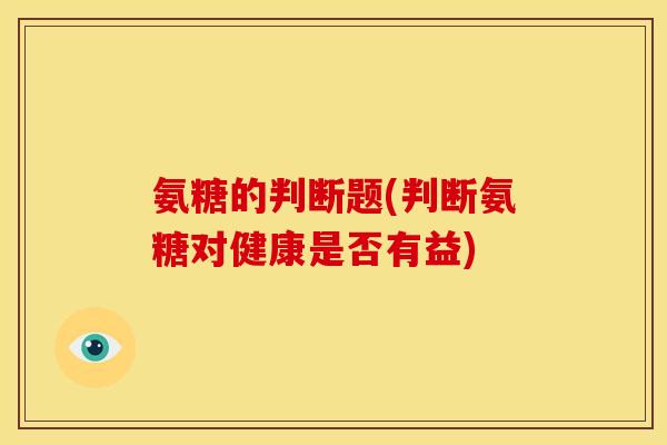氨糖的判断题(判断氨糖对健康是否有益)