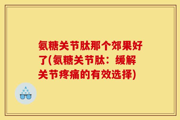 氨糖关节肽那个郊果好了(氨糖关节肽：缓解关节疼痛的有效选择)