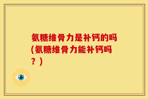 氨糖维骨力是补钙的吗(氨糖维骨力能补钙吗？)