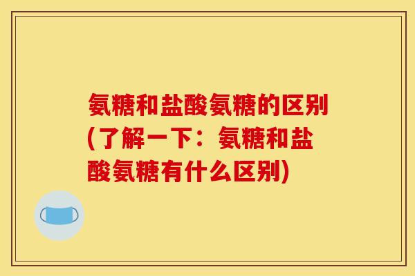 氨糖和盐酸氨糖的区别(了解一下：氨糖和盐酸氨糖有什么区别)