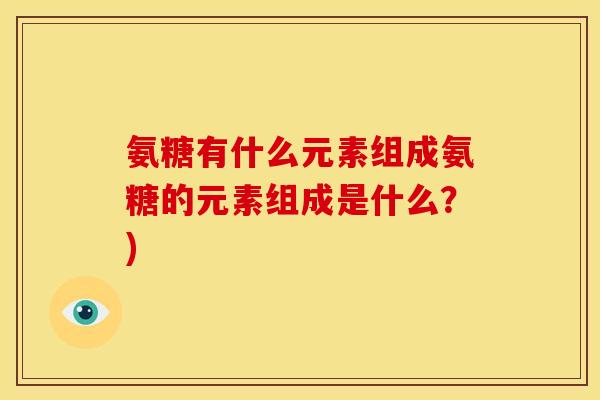 氨糖有什么元素组成氨糖的元素组成是什么？)