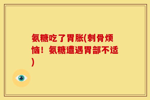 氨糖吃了胃胀(刺骨烦恼！氨糖遭遇胃部不适)