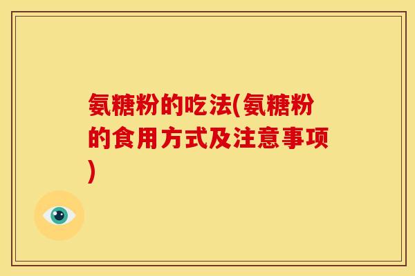 氨糖粉的吃法(氨糖粉的食用方式及注意事项)