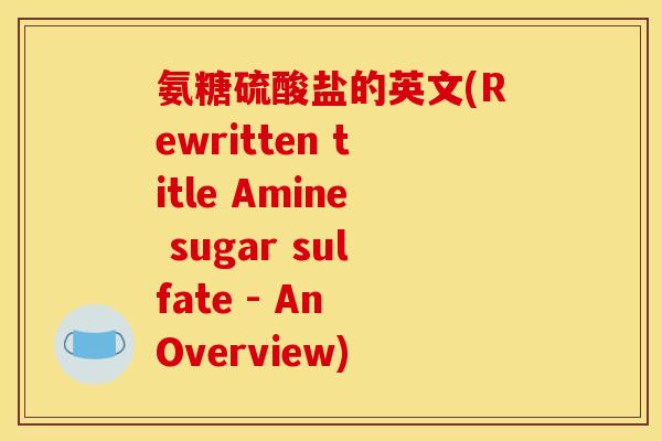 氨糖硫酸盐的英文(Rewritten title Amine sugar sulfate - An Overview)