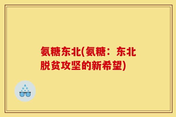 氨糖东北(氨糖：东北脱贫攻坚的新希望)