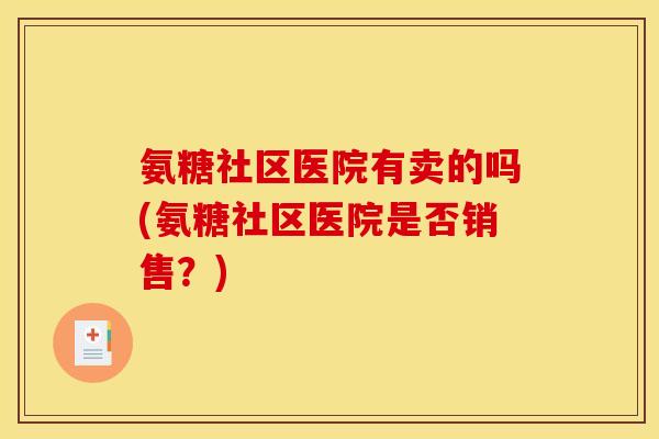 氨糖社区医院有卖的吗(氨糖社区医院是否销售？)