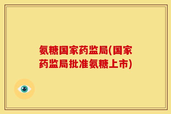 氨糖国家药监局(国家药监局批准氨糖上市) 氨糖国家药监局(国家药监局批准氨糖上市)