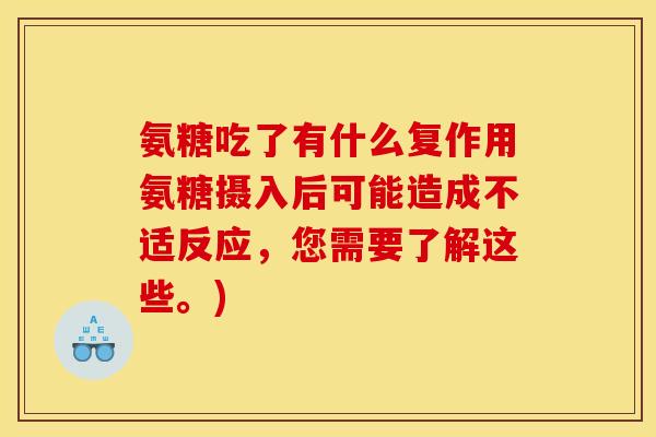 氨糖吃了有什么复作用氨糖摄入后可能造成不适反应，您需要了解这些。)