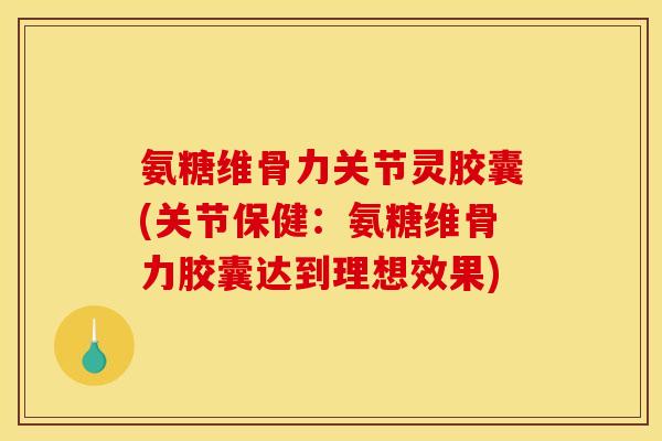 氨糖维骨力关节灵胶囊(关节保健：氨糖维骨力胶囊达到理想效果)