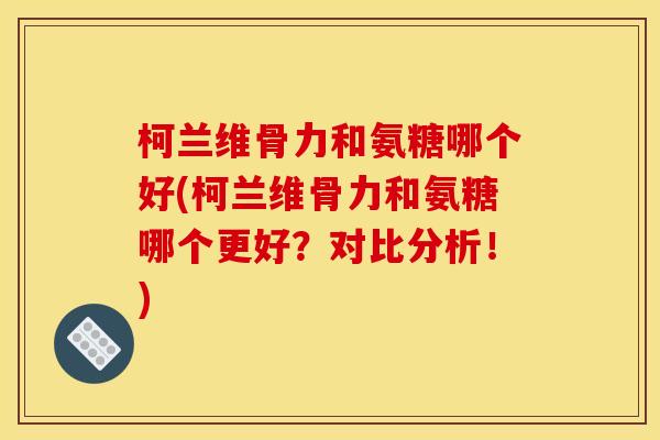 柯兰维骨力和氨糖哪个好(柯兰维骨力和氨糖哪个更好？对比分析！)