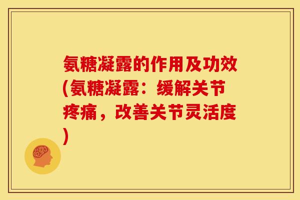 氨糖凝露的作用及功效(氨糖凝露：缓解关节疼痛，改善关节灵活度)