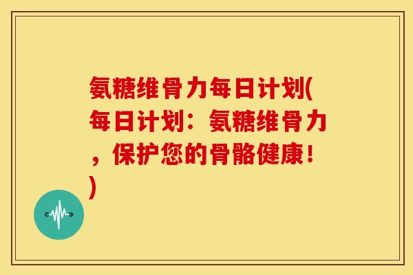 氨糖维骨力每日计划(每日计划：氨糖维骨力，保护您的骨骼健康！)