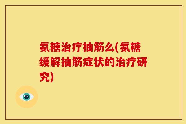 氨糖治疗抽筋么(氨糖缓解抽筋症状的治疗研究)