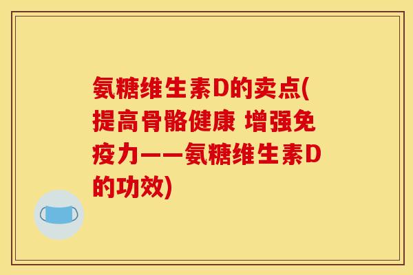 氨糖维生素D的卖点(提高骨骼健康 增强免疫力——氨糖维生素D的功效)