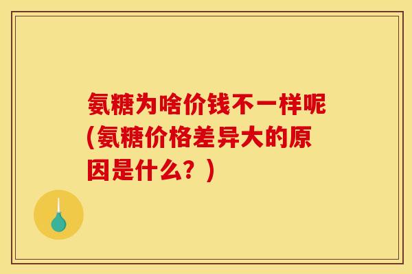 氨糖为啥价钱不一样呢(氨糖价格差异大的原因是什么？)