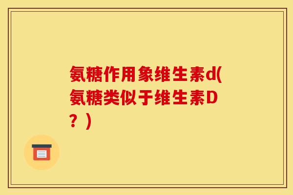 氨糖作用象维生素d(氨糖类似于维生素D ？)