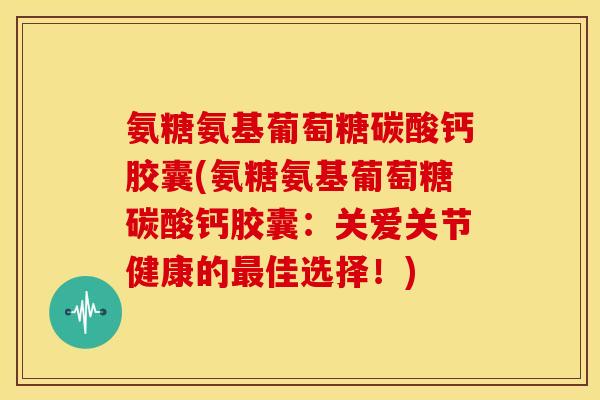 氨糖氨基葡萄糖碳酸钙胶囊(氨糖氨基葡萄糖碳酸钙胶囊：关爱关节健康的最佳选择！)