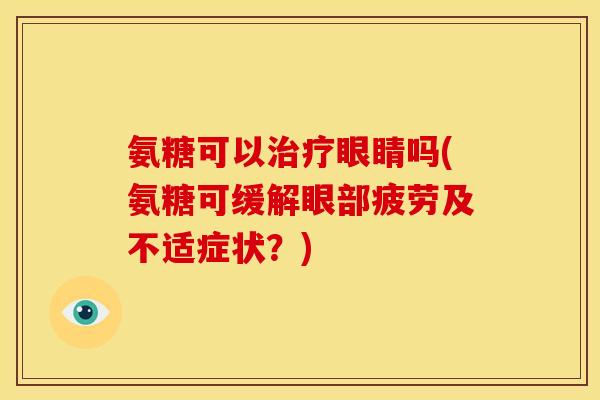 氨糖可以治疗眼睛吗(氨糖可缓解眼部疲劳及不适症状？)