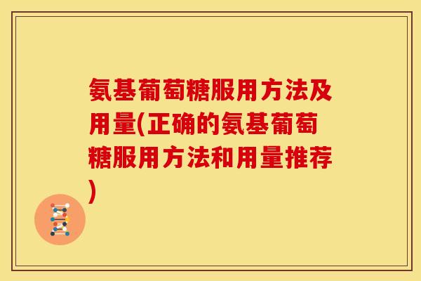 氨基葡萄糖服用方法及用量(正确的氨基葡萄糖服用方法和用量推荐)