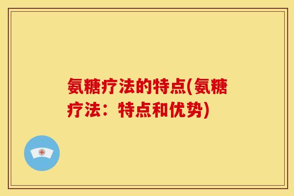 氨糖疗法的特点(氨糖疗法:特点和优势) 氨糖疗法的特点(氨糖疗法:特点和优势)
