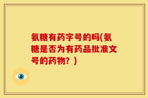 氨糖有药字号的吗(氨糖是否为有药品批准文号的药物？)