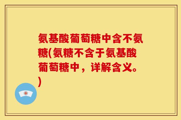 氨基酸葡萄糖中含不氨糖(氨糖不含于氨基酸葡萄糖中，详解含义。)