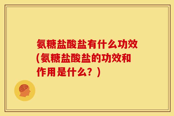 氨糖盐酸盐有什么功效(氨糖盐酸盐的功效和作用是什么？)