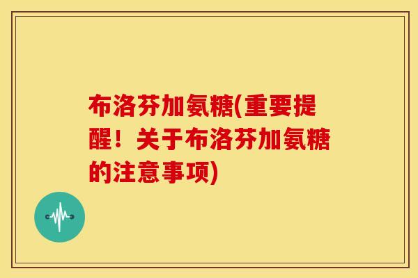 布洛芬加氨糖(重要提醒！关于布洛芬加氨糖的注意事项)