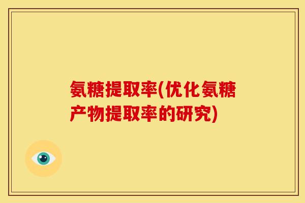 氨糖提取率(优化氨糖产物提取率的研究)