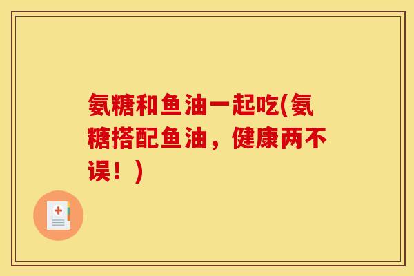 氨糖和鱼油一起吃(氨糖搭配鱼油，健康两不误！)