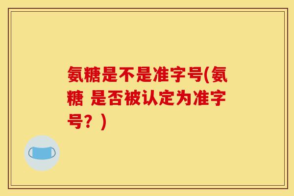 氨糖是不是准字号(氨糖 是否被认定为准字号？)