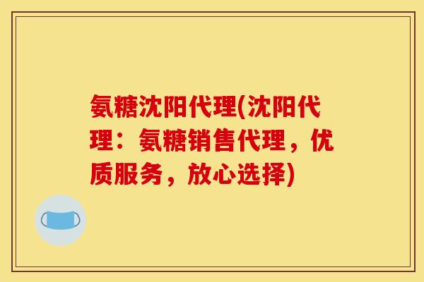 氨糖沈阳代理(沈阳代理：氨糖销售代理，优质服务，放心选择)