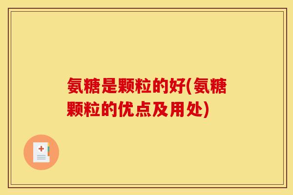 氨糖是颗粒的好(氨糖颗粒的优点及用处)