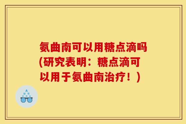 氨曲南可以用糖点滴吗(研究表明：糖点滴可以用于氨曲南治疗！)