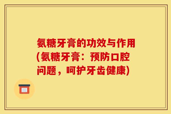 氨糖牙膏的功效与作用(氨糖牙膏：预防口腔问题，呵护牙齿健康)