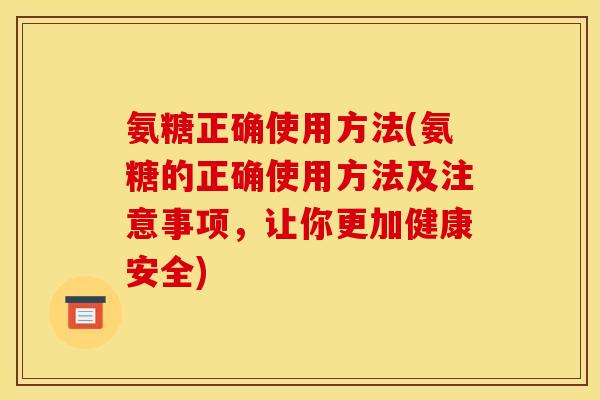 氨糖正确使用方法(氨糖的正确使用方法及注意事项，让你更加健康安全)
