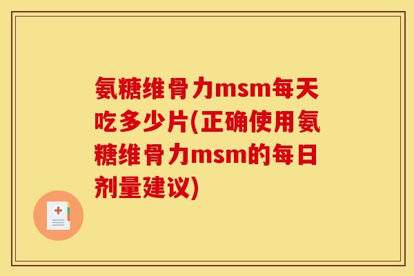 氨糖维骨力msm每天吃多少片(正确使用氨糖维骨力msm的每日剂量建议)