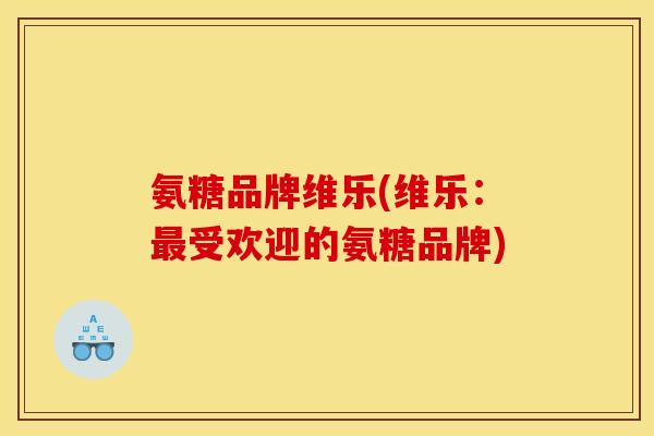 氨糖品牌维乐(维乐：最受欢迎的氨糖品牌)
