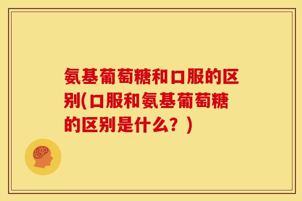 氨基葡萄糖和口服的区别(口服和氨基葡萄糖的区别是什么？)