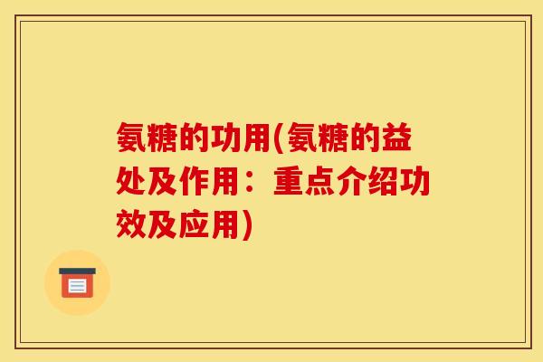 氨糖的功用(氨糖的益处及作用：重点介绍功效及应用)