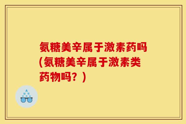 氨糖美辛属于激素药吗(氨糖美辛属于激素类药物吗？)