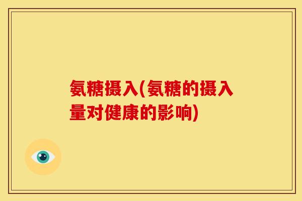 氨糖摄入(氨糖的摄入量对健康的影响) 氨糖摄入(氨糖的摄入量对健康的影响)