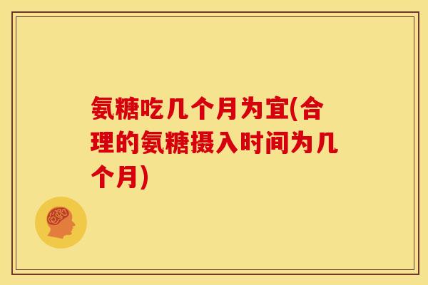 氨糖吃几个月为宜(合理的氨糖摄入时间为几个月)
