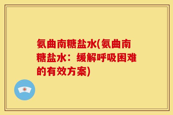 氨曲南糖盐水(氨曲南糖盐水：缓解呼吸困难的有效方案)