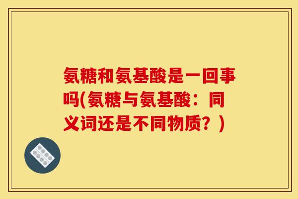 氨糖和氨基酸是一回事吗(氨糖与氨基酸：同义词还是不同物质？)