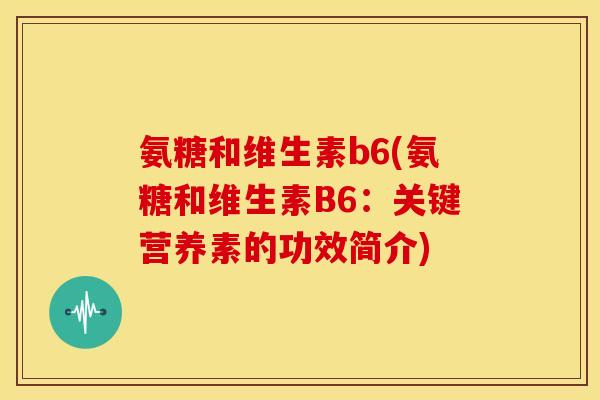 氨糖和维生素b6(氨糖和维生素B6:关键营养素的功效简介) 氨糖和维生素b6(氨糖和维生素B6:关键营养素的功效简介)
